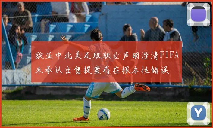 欧亚中北美足联联合声明澄清FIFA未承认出售提案存在根本性错误