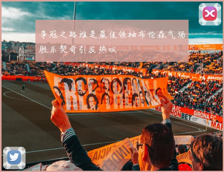 争冠之路谁是最佳领袖布伦森气场胜东契奇引发热议