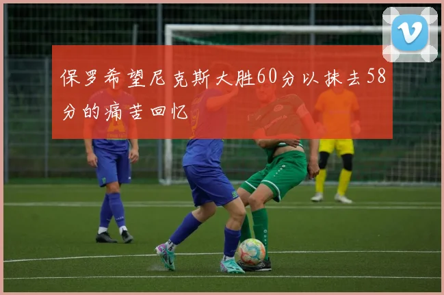 保罗希望尼克斯大胜60分以抹去58分的痛苦回忆