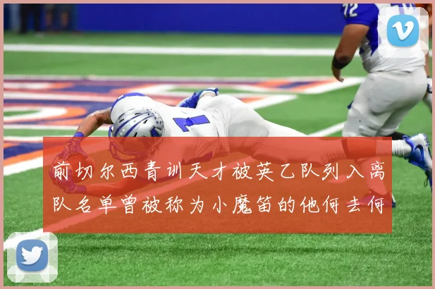 前切尔西青训天才被英乙队列入离队名单曾被称为小魔笛的他何去何从