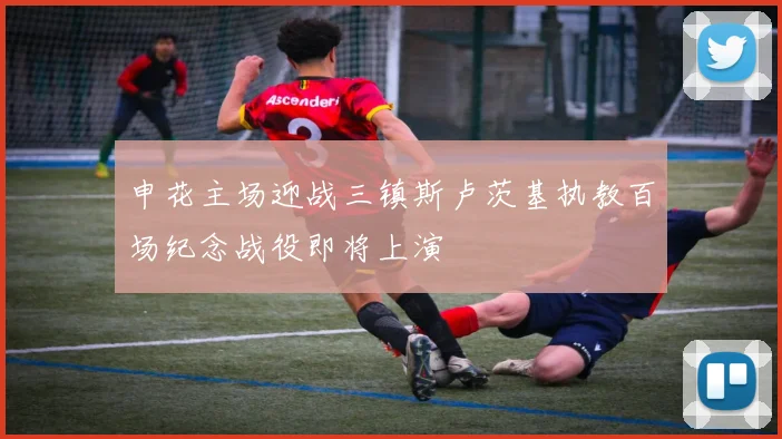 申花主场迎战三镇斯卢茨基执教百场纪念战役即将上演