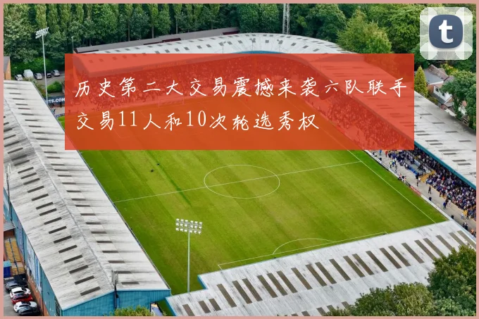 历史第二大交易震撼来袭六队联手交易11人和10次轮选秀权