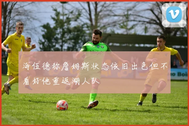 海伍德称詹姆斯状态依旧出色但不看好他重返湖人队