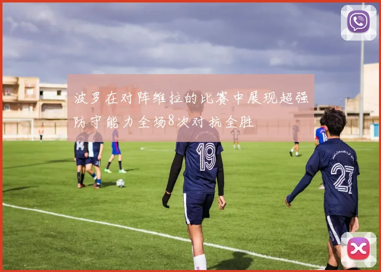 波罗在对阵维拉的比赛中展现超强防守能力全场8次对抗全胜
