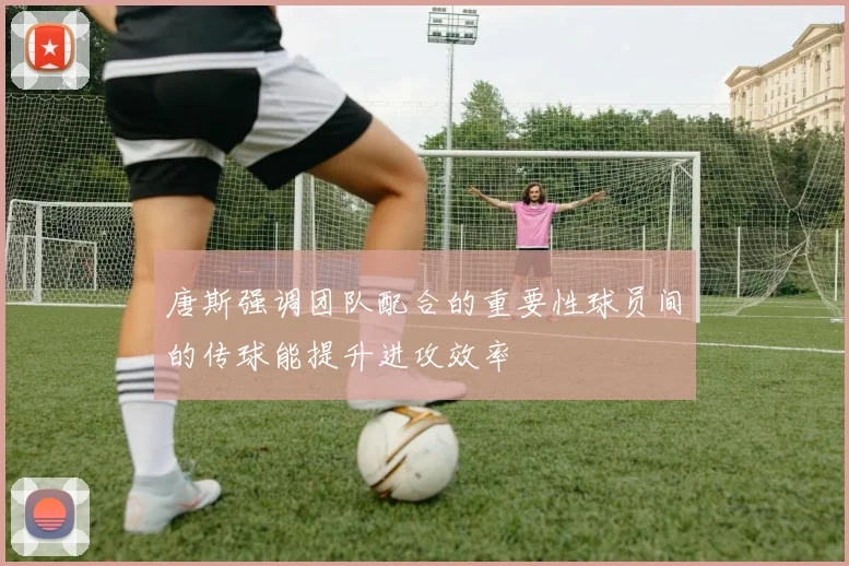 唐斯强调团队配合的重要性球员间的传球能提升进攻效率