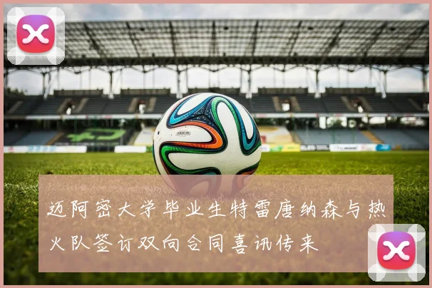迈阿密大学毕业生特雷唐纳森与热火队签订双向合同喜讯传来