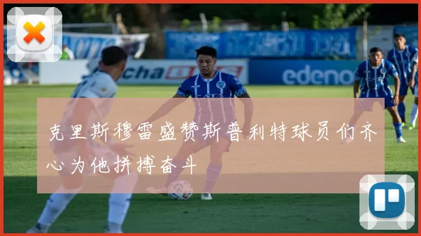 克里斯穆雷盛赞斯普利特球员们齐心为他拼搏奋斗