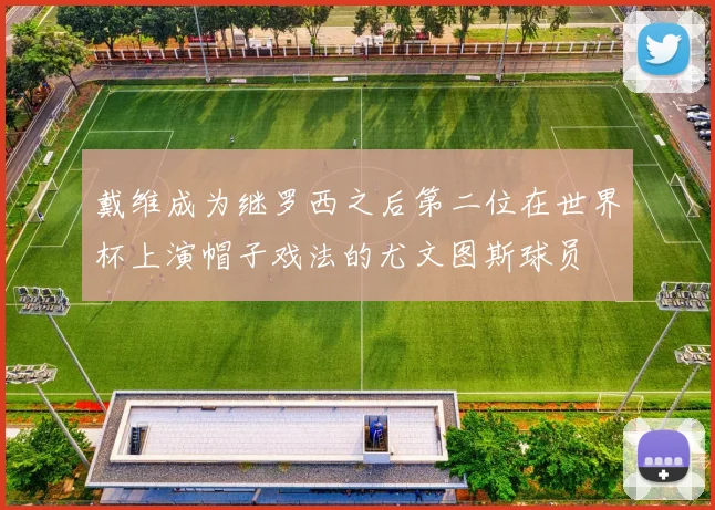 戴维成为继罗西之后第二位在世界杯上演帽子戏法的尤文图斯球员