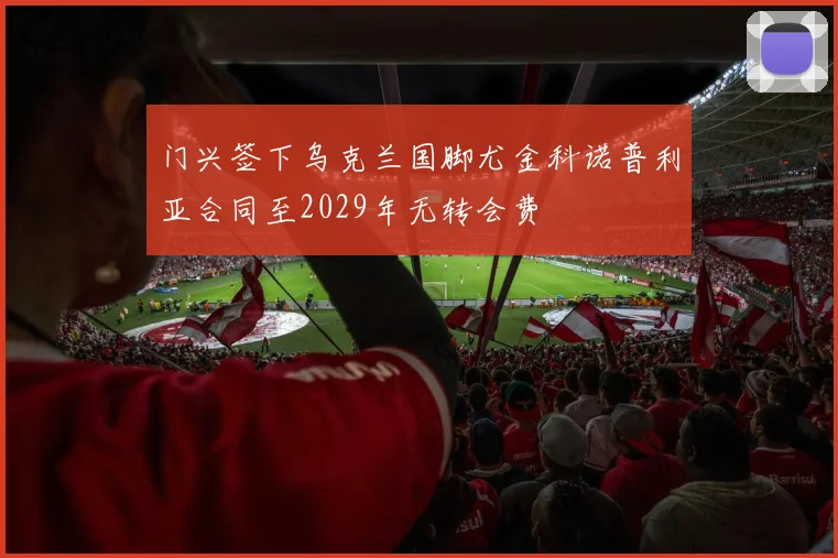 门兴签下乌克兰国脚尤金科诺普利亚合同至2029年无转会费