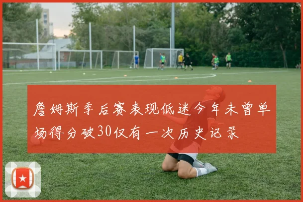 詹姆斯季后赛表现低迷今年未曾单场得分破30仅有一次历史记录