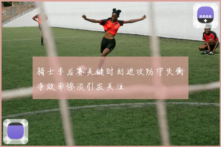 骑士季后赛关键时刻进攻防守失衡净效率惨淡引发关注